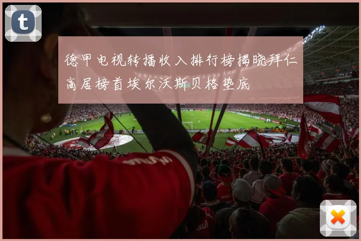 德甲电视转播收入排行榜揭晓拜仁高居榜首埃尔沃斯贝格垫底