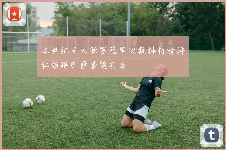 本世纪五大联赛冠军次数排行榜拜仁领跑巴萨紧随其后