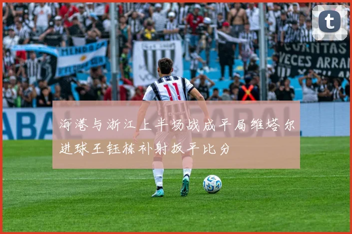 海港与浙江上半场战成平局维塔尔进球王钰栋补射扳平比分