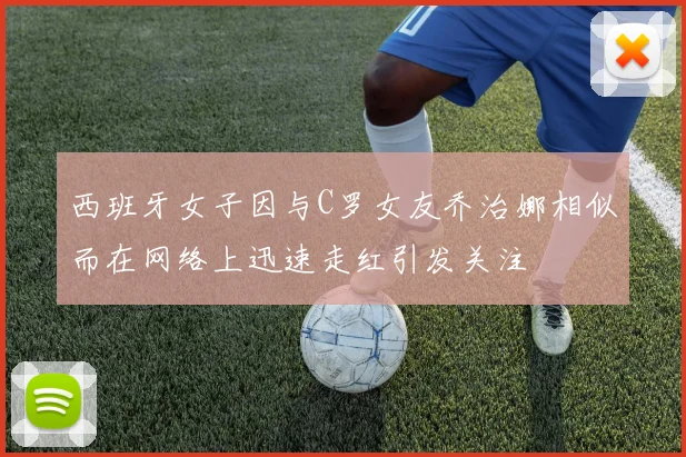 西班牙女子因与C罗女友乔治娜相似而在网络上迅速走红引发关注