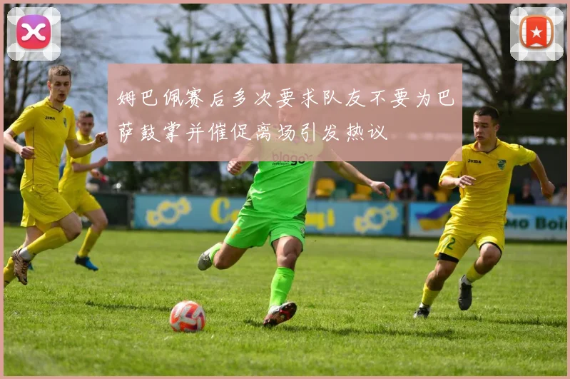 姆巴佩赛后多次要求队友不要为巴萨鼓掌并催促离场引发热议