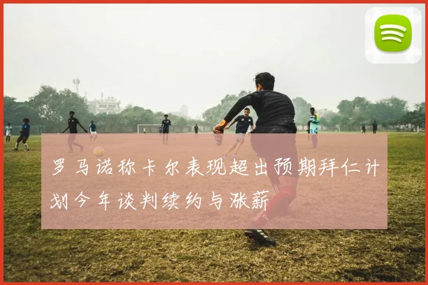 罗马诺称卡尔表现超出预期拜仁计划今年谈判续约与涨薪