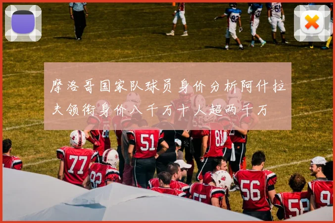 摩洛哥国家队球员身价分析阿什拉夫领衔身价八千万十人超两千万