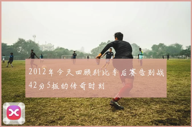 2012年今天回顾科比季后赛告别战42分5板的传奇时刻