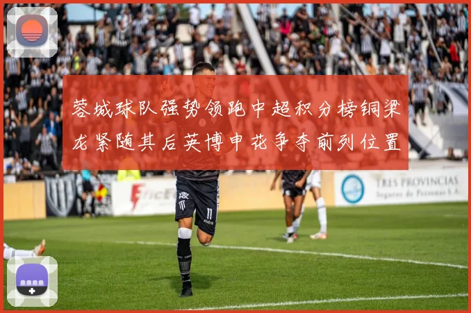 蓉城球队强势领跑中超积分榜铜梁龙紧随其后英博申花争夺前列位置