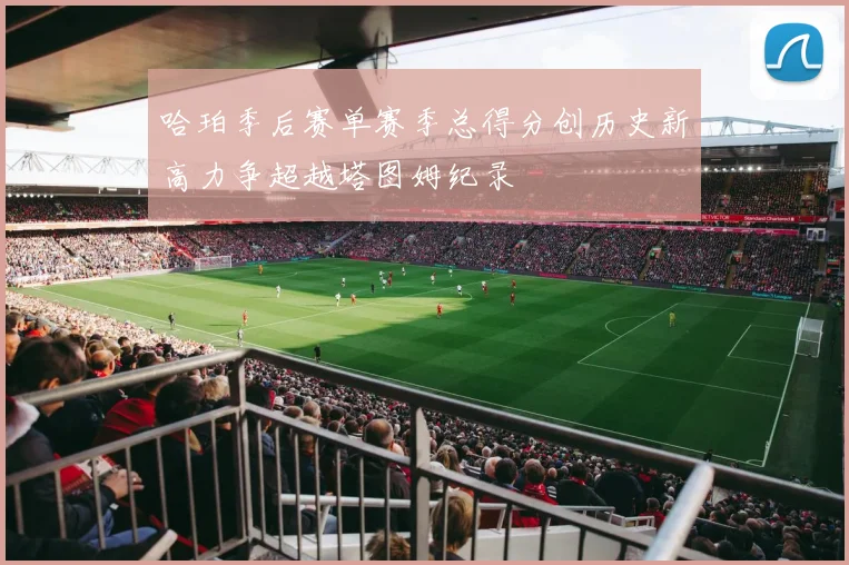 哈珀季后赛单赛季总得分创历史新高力争超越塔图姆纪录