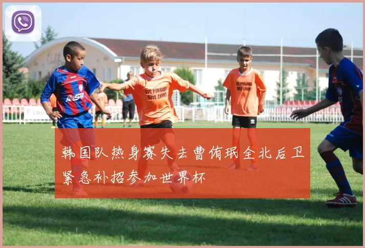 韩国队热身赛失去曹侑珉全北后卫紧急补招参加世界杯