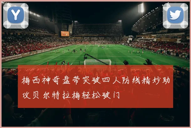 梅西神奇盘带突破四人防线精妙助攻贝尔特拉梅轻松破门
