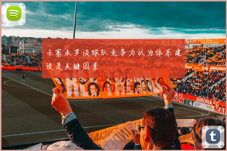 卡塞米罗谈球队竞争力认为体系建设是关键因素