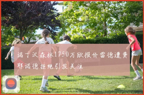 诺丁汉森林1750万欧报价雷德遭费耶诺德拒绝引发关注
