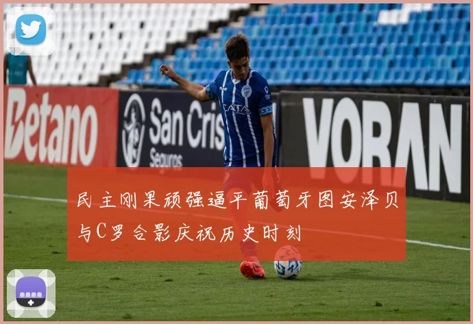 民主刚果顽强逼平葡萄牙图安泽贝与C罗合影庆祝历史时刻
