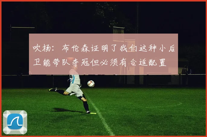 吹杨：布伦森证明了我们这种小后卫能带队夺冠但必须有合适配置