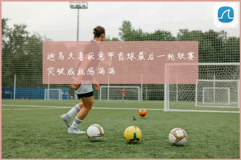 迪乌夫喜获意甲首球最后一轮联赛突破成就感满满