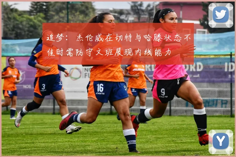 追梦：杰伦威在切特与哈滕状态不佳时需防守文班展现内线能力
