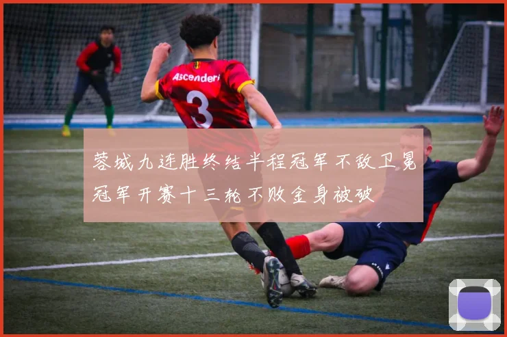 蓉城九连胜终结半程冠军不敌卫冕冠军开赛十三轮不败金身被破
