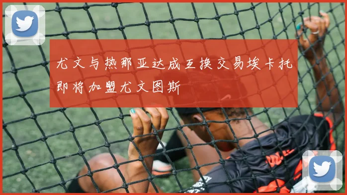 尤文与热那亚达成互换交易埃卡托即将加盟尤文图斯