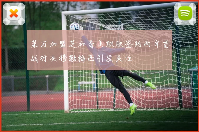 莱万加盟芝加哥美职联签约两年首战对决穆勒梅西引发关注