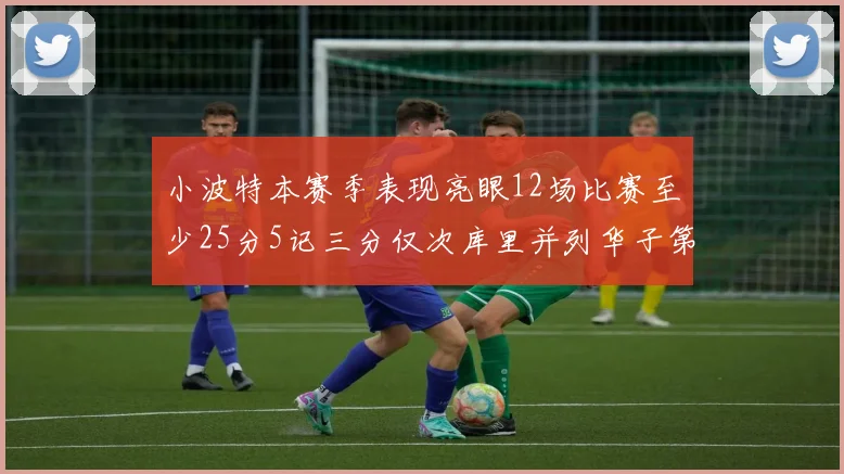 小波特本赛季表现亮眼12场比赛至少25分5记三分仅次库里并列华子第二