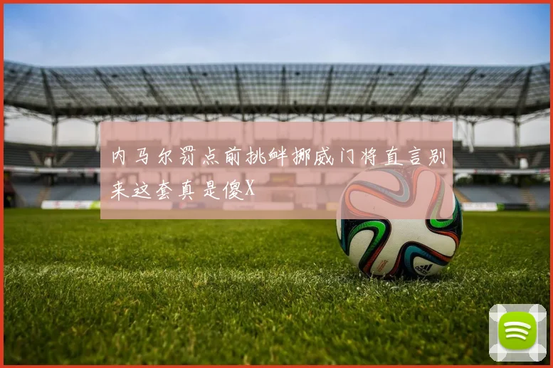 内马尔罚点前挑衅挪威门将直言别来这套真是傻X