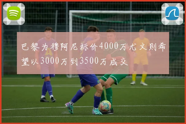 巴黎为穆阿尼标价4000万尤文则希望以3000万到3500万成交